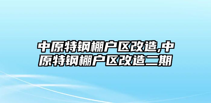 中原特鋼棚戶區(qū)改造,中原特鋼棚戶區(qū)改造二期