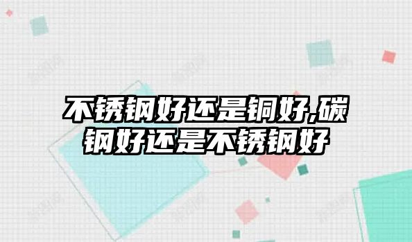 不銹鋼好還是銅好,碳鋼好還是不銹鋼好