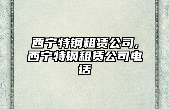 西寧特鋼租賃公司,西寧特鋼租賃公司電話