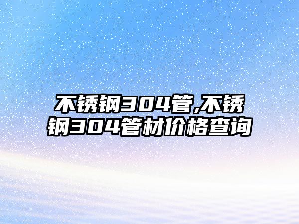 不銹鋼304管,不銹鋼304管材價格查詢