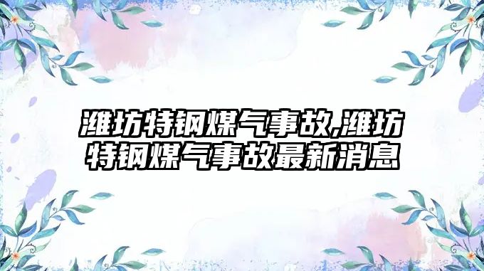 濰坊特鋼煤氣事故,濰坊特鋼煤氣事故最新消息