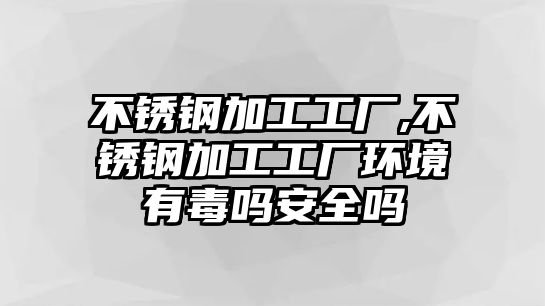 不銹鋼加工工廠,不銹鋼加工工廠環(huán)境有毒嗎安全嗎