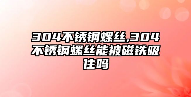 304不銹鋼螺絲,304不銹鋼螺絲能被磁鐵吸住嗎