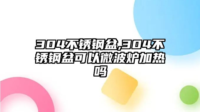 304不銹鋼盆,304不銹鋼盆可以微波爐加熱嗎