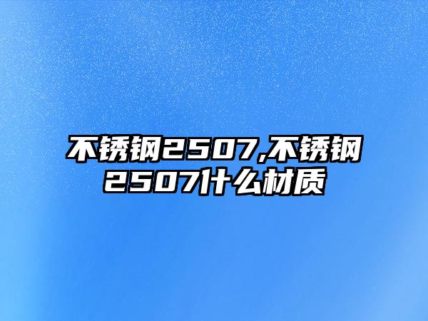 不銹鋼2507,不銹鋼2507什么材質(zhì)