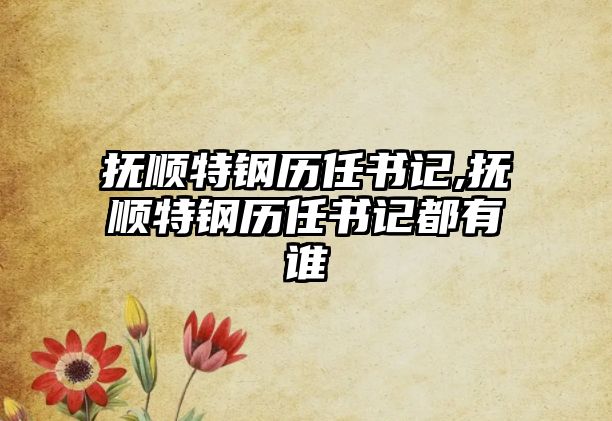 撫順特鋼歷任書記,撫順特鋼歷任書記都有誰