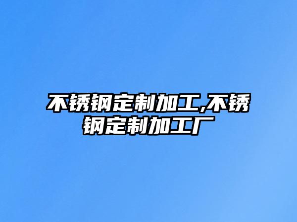 不銹鋼定制加工,不銹鋼定制加工廠