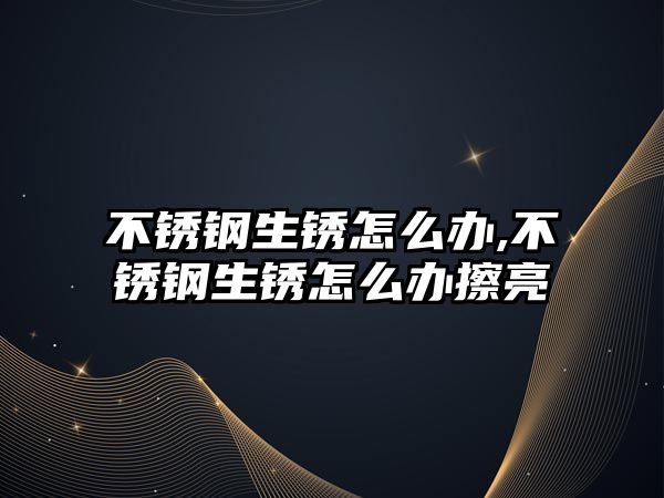 不銹鋼生銹怎么辦,不銹鋼生銹怎么辦擦亮