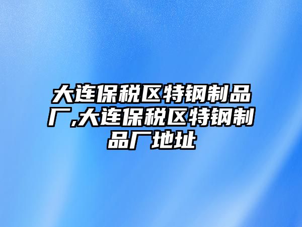 大連保稅區(qū)特鋼制品廠,大連保稅區(qū)特鋼制品廠地址