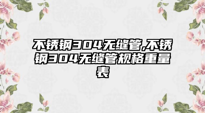 不銹鋼304無縫管,不銹鋼304無縫管規(guī)格重量表