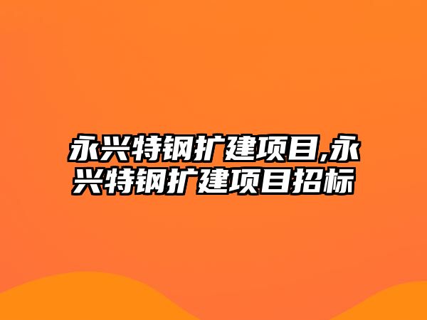 永興特鋼擴建項目,永興特鋼擴建項目招標(biāo)