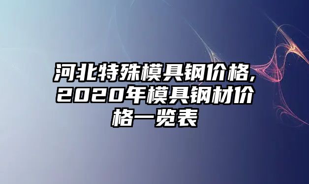 河北特殊模具鋼價格,2020年模具鋼材價格一覽表