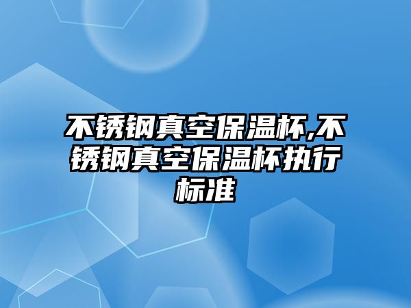 不銹鋼真空保溫杯,不銹鋼真空保溫杯執(zhí)行標準