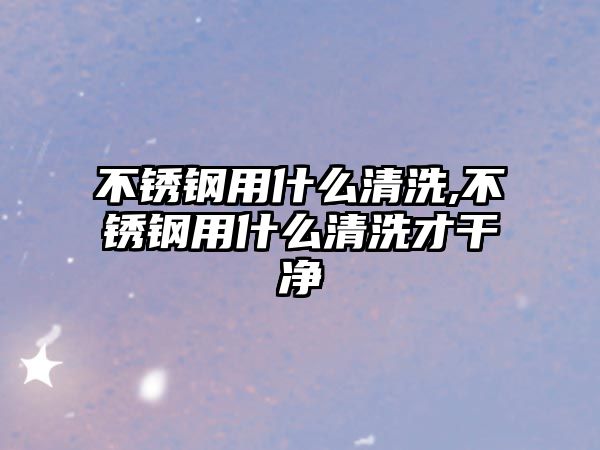 不銹鋼用什么清洗,不銹鋼用什么清洗才干凈