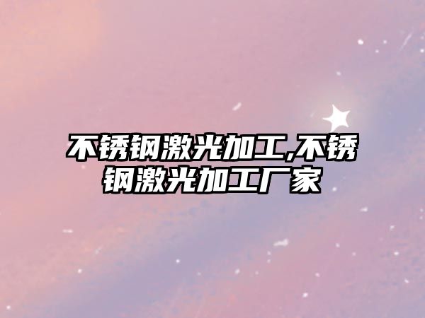 不銹鋼激光加工,不銹鋼激光加工廠家