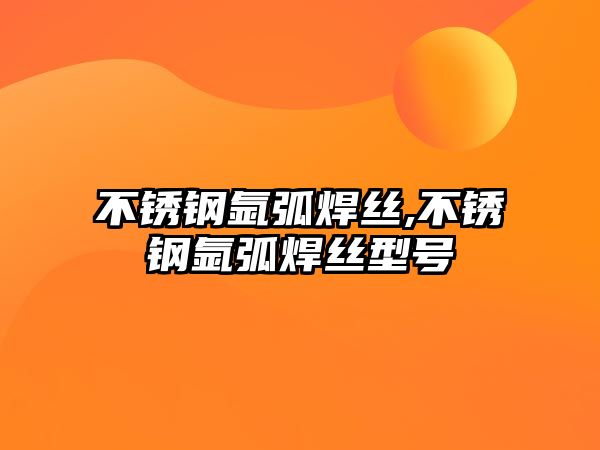 不銹鋼氬弧焊絲,不銹鋼氬弧焊絲型號