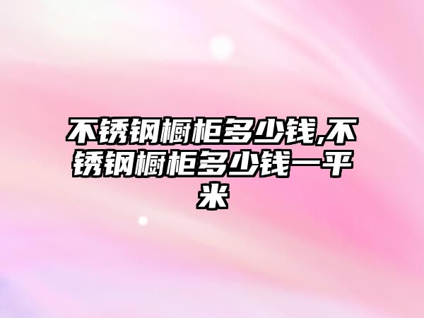 不銹鋼櫥柜多少錢,不銹鋼櫥柜多少錢一平米