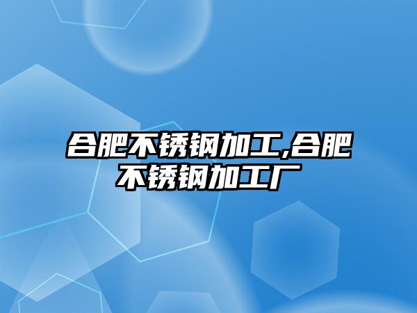 合肥不銹鋼加工,合肥不銹鋼加工廠