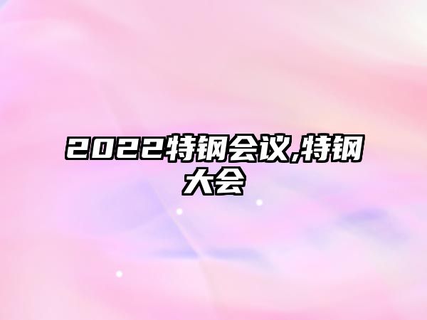 2022特鋼會議,特鋼大會