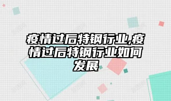 疫情過后特鋼行業(yè),疫情過后特鋼行業(yè)如何發(fā)展