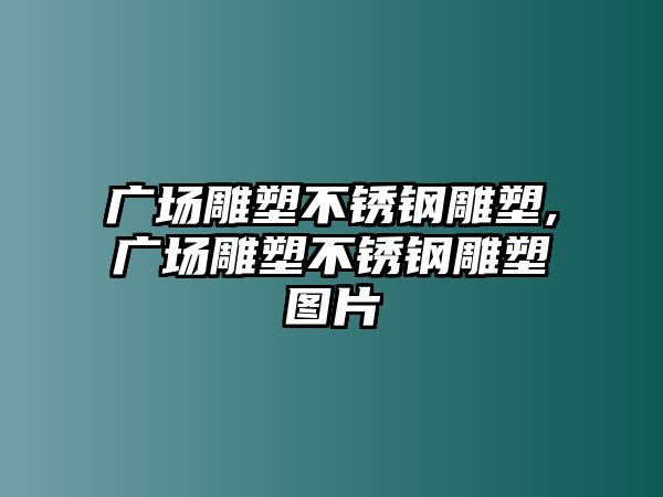 廣場(chǎng)雕塑不銹鋼雕塑,廣場(chǎng)雕塑不銹鋼雕塑圖片