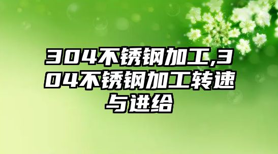 304不銹鋼加工,304不銹鋼加工轉(zhuǎn)速與進(jìn)給