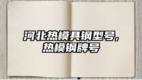 河北熱模具鋼型號,熱模鋼牌號