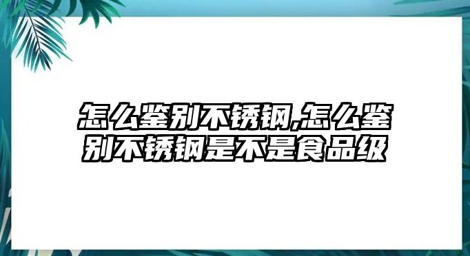 怎么鑒別不銹鋼,怎么鑒別不銹鋼是不是食品級