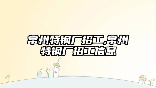 常州特鋼廠招工,常州特鋼廠招工信息