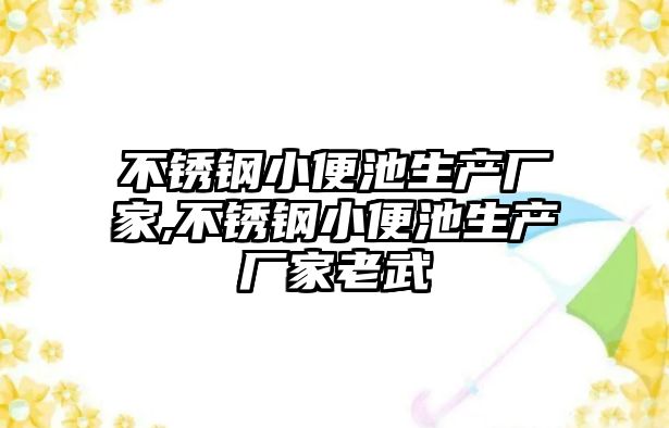 不銹鋼小便池生產廠家,不銹鋼小便池生產廠家老武