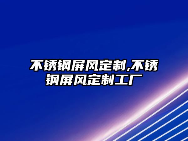 不銹鋼屏風(fēng)定制,不銹鋼屏風(fēng)定制工廠