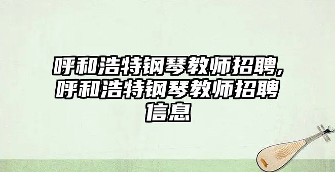 呼和浩特鋼琴教師招聘,呼和浩特鋼琴教師招聘信息