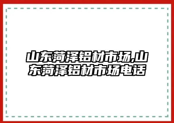 山東菏澤鋁材市場,山東菏澤鋁材市場電話
