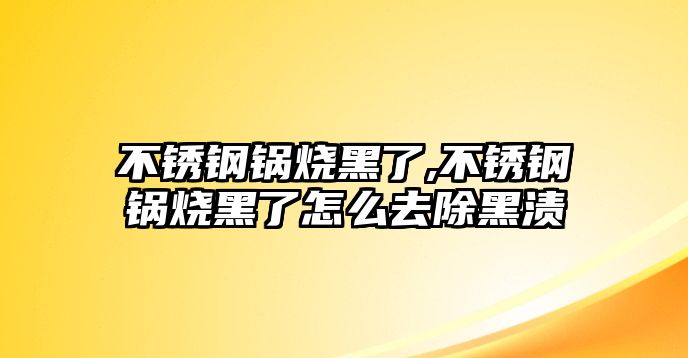 不銹鋼鍋燒黑了,不銹鋼鍋燒黑了怎么去除黑漬