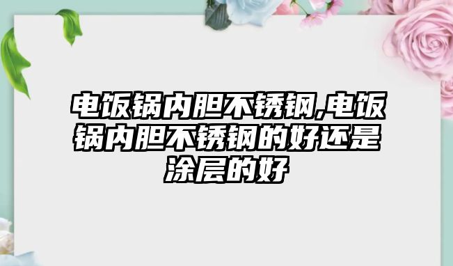 電飯鍋內(nèi)膽不銹鋼,電飯鍋內(nèi)膽不銹鋼的好還是涂層的好