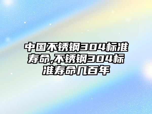 中國不銹鋼304標準壽命,不銹鋼304標準壽命幾百年