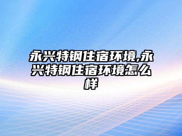 永興特鋼住宿環(huán)境,永興特鋼住宿環(huán)境怎么樣