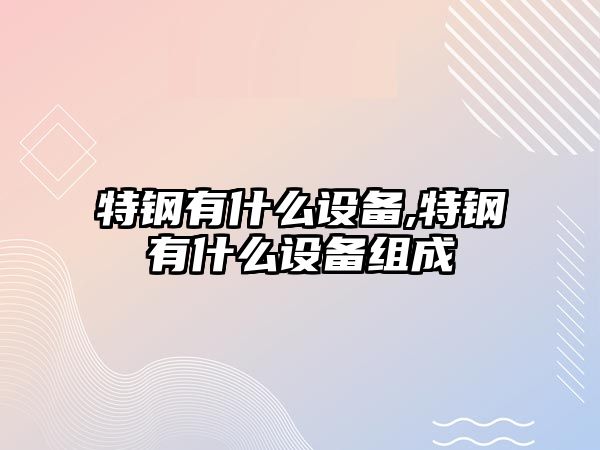 特鋼有什么設(shè)備,特鋼有什么設(shè)備組成