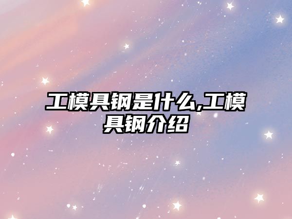 工模具鋼是什么,工模具鋼介紹