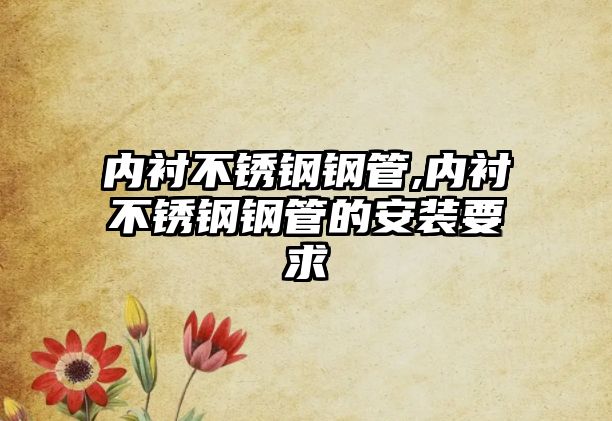 內(nèi)襯不銹鋼鋼管,內(nèi)襯不銹鋼鋼管的安裝要求