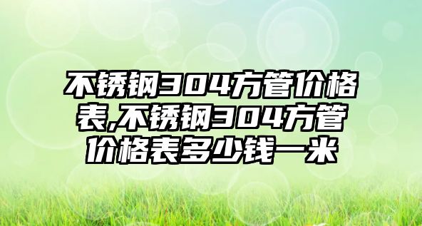 不銹鋼304方管價(jià)格表,不銹鋼304方管價(jià)格表多少錢一米