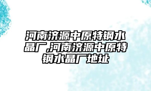 河南濟(jì)源中原特鋼水晶廠,河南濟(jì)源中原特鋼水晶廠地址