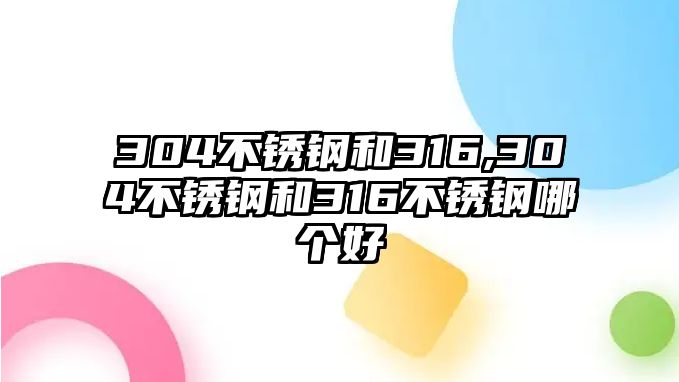 304不銹鋼和316,304不銹鋼和316不銹鋼哪個(gè)好