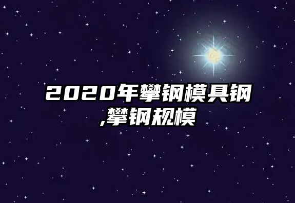 2020年攀鋼模具鋼,攀鋼規(guī)模