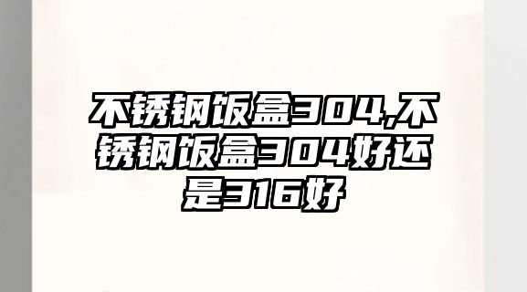 不銹鋼飯盒304,不銹鋼飯盒304好還是316好