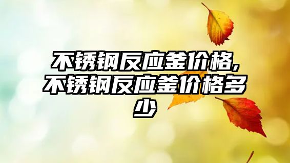 不銹鋼反應(yīng)釜價格,不銹鋼反應(yīng)釜價格多少