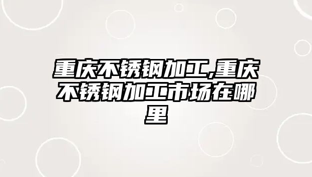 重慶不銹鋼加工,重慶不銹鋼加工市場(chǎng)在哪里