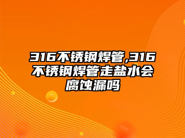 316不銹鋼焊管,316不銹鋼焊管走鹽水會(huì)腐蝕漏嗎