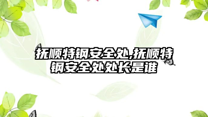 撫順特鋼安全處,撫順特鋼安全處處長(zhǎng)是誰(shuí)