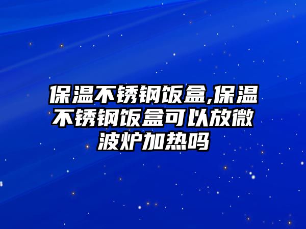 保溫不銹鋼飯盒,保溫不銹鋼飯盒可以放微波爐加熱嗎